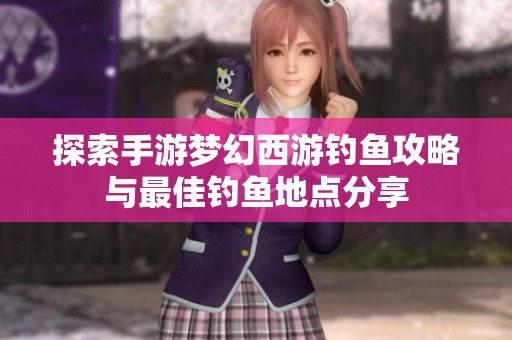 探索手游梦幻西游钓鱼攻略与最佳钓鱼地点分享