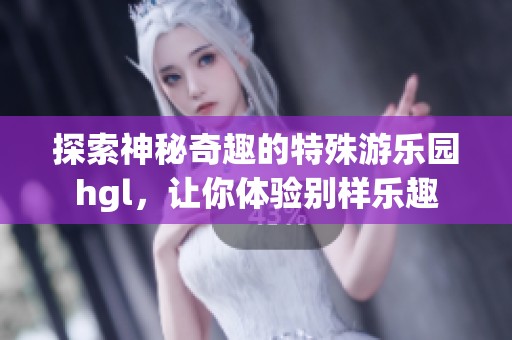 探索神秘奇趣的特殊游乐园hgl，让你体验别样乐趣