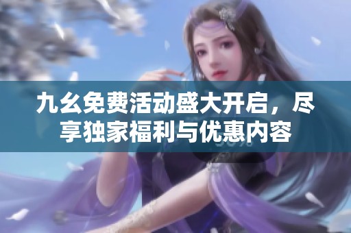 九幺免费活动盛大开启，尽享独家福利与优惠内容