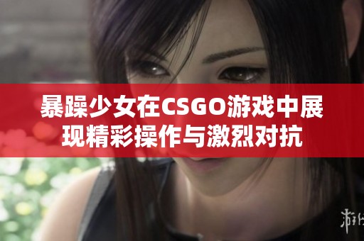 暴躁少女在CSGO游戏中展现精彩操作与激烈对抗