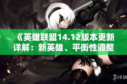 《英雄联盟14.12版本更新详解：新英雄、平衡性调整与游戏改进》