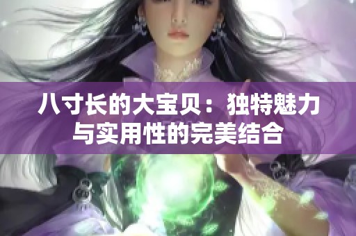 八寸长的大宝贝：独特魅力与实用性的完美结合