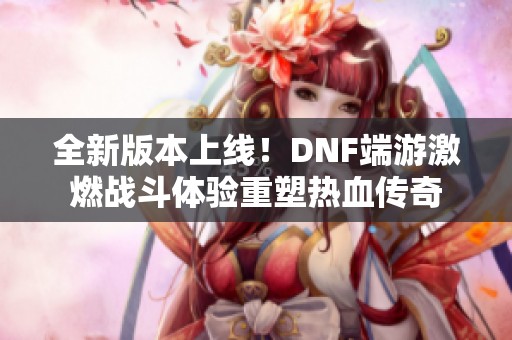 全新版本上线！DNF端游激燃战斗体验重塑热血传奇
