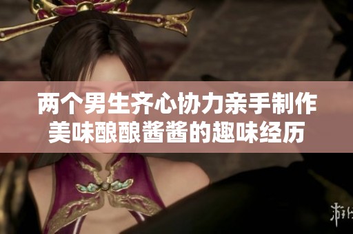 两个男生齐心协力亲手制作美味酿酿酱酱的趣味经历