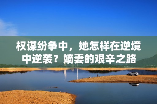 权谋纷争中，她怎样在逆境中逆袭？嫡妻的艰辛之路