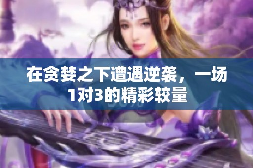 在贪婪之下遭遇逆袭，一场1对3的精彩较量