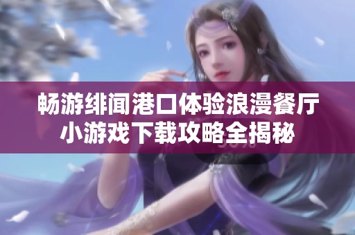 畅游绯闻港口体验浪漫餐厅小游戏下载攻略全揭秘