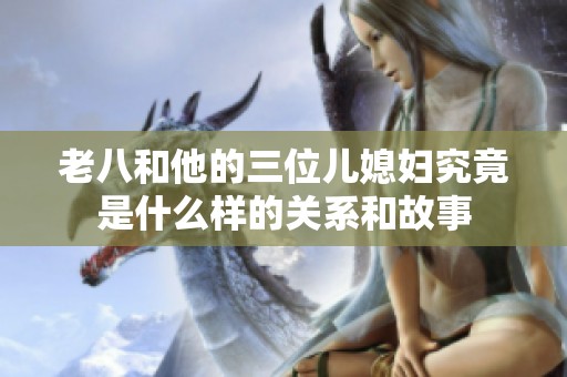 老八和他的三位儿媳妇究竟是什么样的关系和故事
