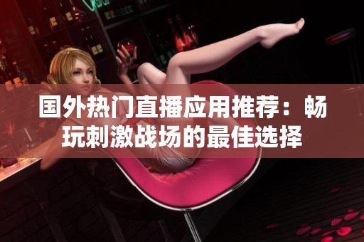 国外热门直播应用推荐：畅玩刺激战场的最佳选择
