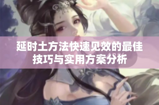 延时土方法快速见效的最佳技巧与实用方案分析