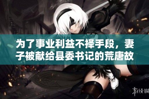 为了事业利益不择手段，妻子被献给县委书记的荒唐故事