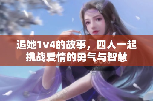 追她1v4的故事，四人一起挑战爱情的勇气与智慧