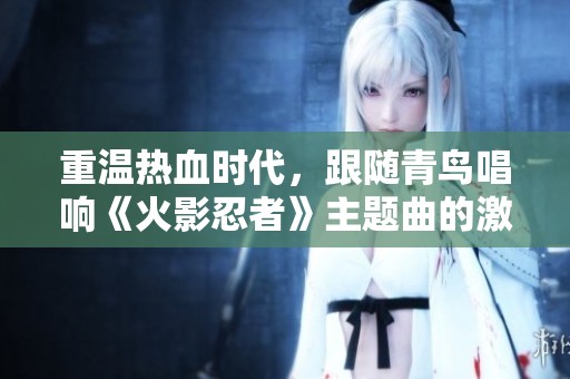 重温热血时代，跟随青鸟唱响《火影忍者》主题曲的激情之旅