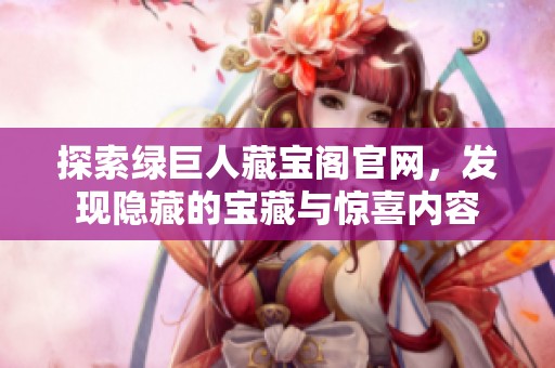 探索绿巨人藏宝阁官网，发现隐藏的宝藏与惊喜内容