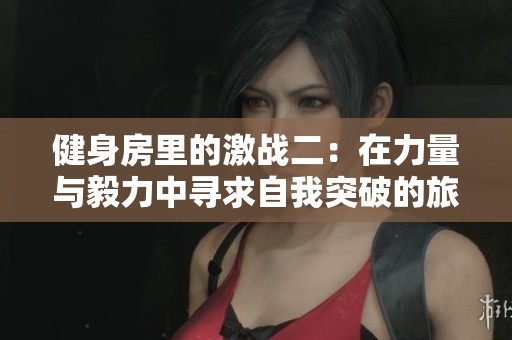 健身房里的激战二：在力量与毅力中寻求自我突破的旅程