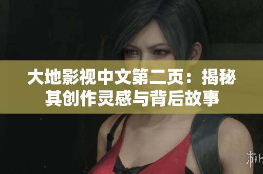 大地影视中文第二页：揭秘其创作灵感与背后故事