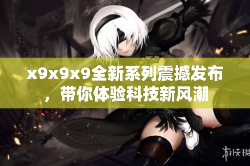 x9x9x9全新系列震撼发布，带你体验科技新风潮