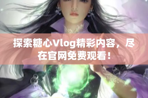 探索糖心Vlog精彩内容，尽在官网免费观看！