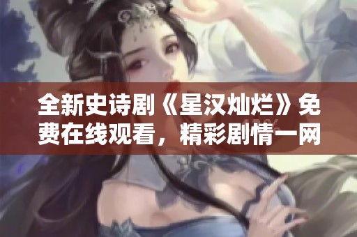 全新史诗剧《星汉灿烂》免费在线观看，精彩剧情一网打尽