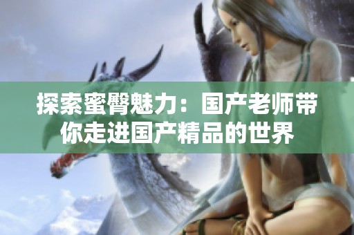探索蜜臀魅力：国产老师带你走进国产精品的世界