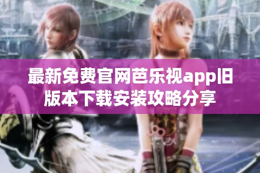 最新免费官网芭乐视app旧版本下载安装攻略分享