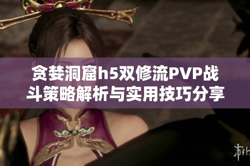 贪婪洞窟h5双修流PVP战斗策略解析与实用技巧分享