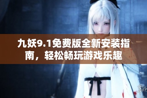 九妖9.1免费版全新安装指南，轻松畅玩游戏乐趣
