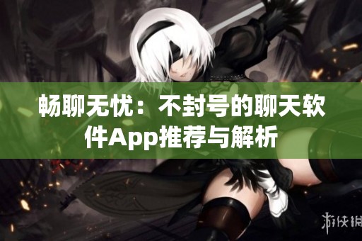 畅聊无忧：不封号的聊天软件App推荐与解析