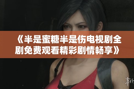 《半是蜜糖半是伤电视剧全剧免费观看精彩剧情畅享》