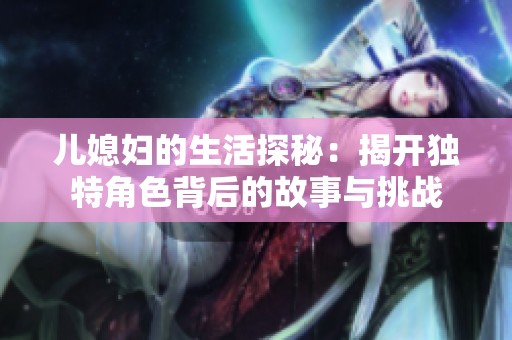 儿媳妇的生活探秘：揭开独特角色背后的故事与挑战