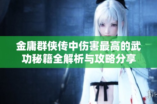 金庸群侠传中伤害最高的武功秘籍全解析与攻略分享