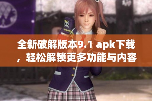全新破解版本9.1 apk下载，轻松解锁更多功能与内容
