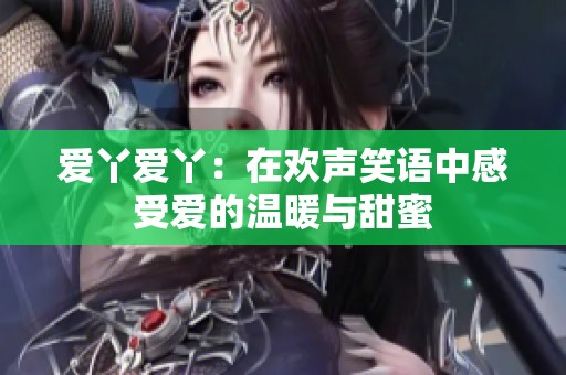 爱丫爱丫：在欢声笑语中感受爱的温暖与甜蜜