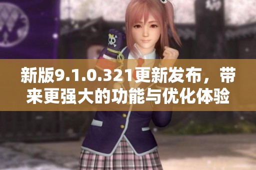 新版9.1.0.321更新发布，带来更强大的功能与优化体验