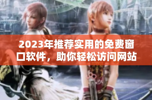 2023年推荐实用的免费窗口软件，助你轻松访问网站