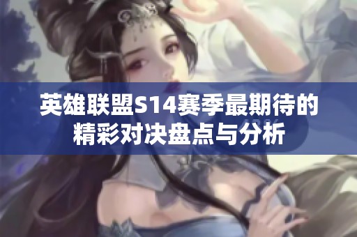 英雄联盟S14赛季最期待的精彩对决盘点与分析