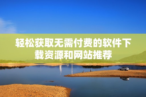 轻松获取无需付费的软件下载资源和网站推荐