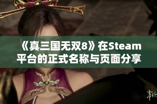 《真三国无双8》在Steam平台的正式名称与页面分享介绍