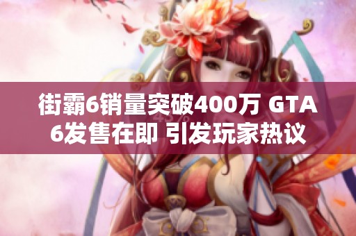 街霸6销量突破400万 GTA6发售在即 引发玩家热议