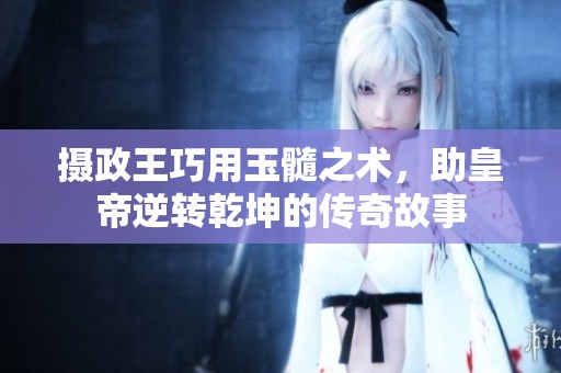 摄政王巧用玉髓之术，助皇帝逆转乾坤的传奇故事