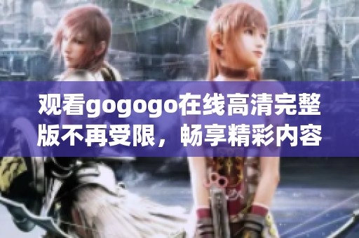 观看gogogo在线高清完整版不再受限，畅享精彩内容