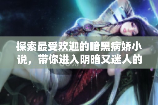 探索最受欢迎的暗黑病娇小说，带你进入阴暗又迷人的世界