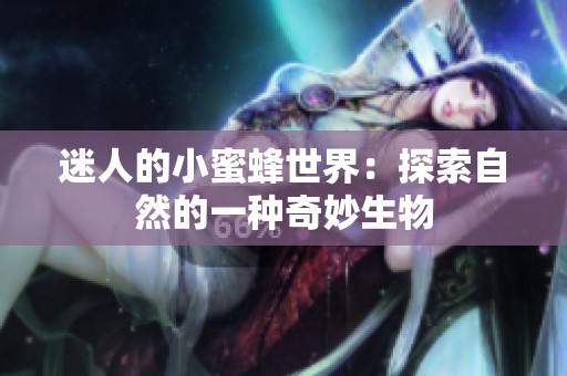 迷人的小蜜蜂世界：探索自然的一种奇妙生物