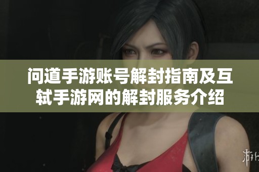 问道手游账号解封指南及互轼手游网的解封服务介绍