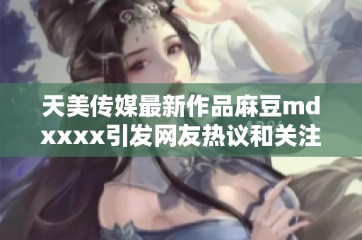 天美传媒最新作品麻豆mdxxxx引发网友热议和关注