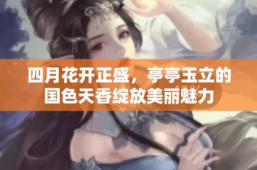 四月花开正盛，亭亭玉立的国色天香绽放美丽魅力