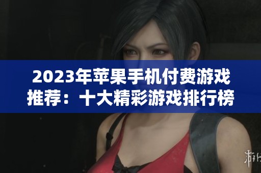 2023年苹果手机付费游戏推荐：十大精彩游戏排行榜大揭秘
