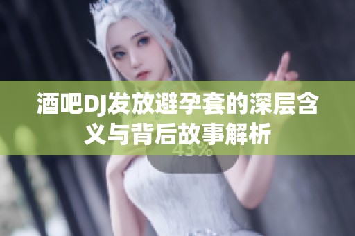 酒吧DJ发放避孕套的深层含义与背后故事解析