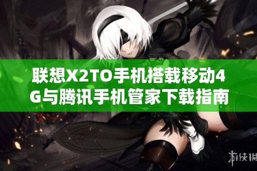 联想X2TO手机搭载移动4G与腾讯手机管家下载指南