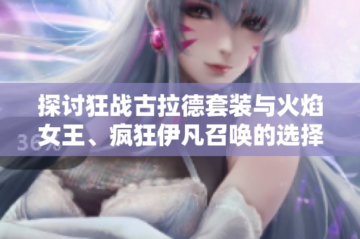 探讨狂战古拉德套装与火焰女王、疯狂伊凡召唤的选择魅力